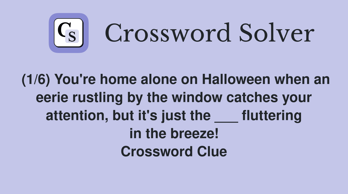 (1/6) You're home alone on Halloween when an eerie rustling by the window catches your attention, but it's just the ___ fluttering in the breeze! Crossword Clue