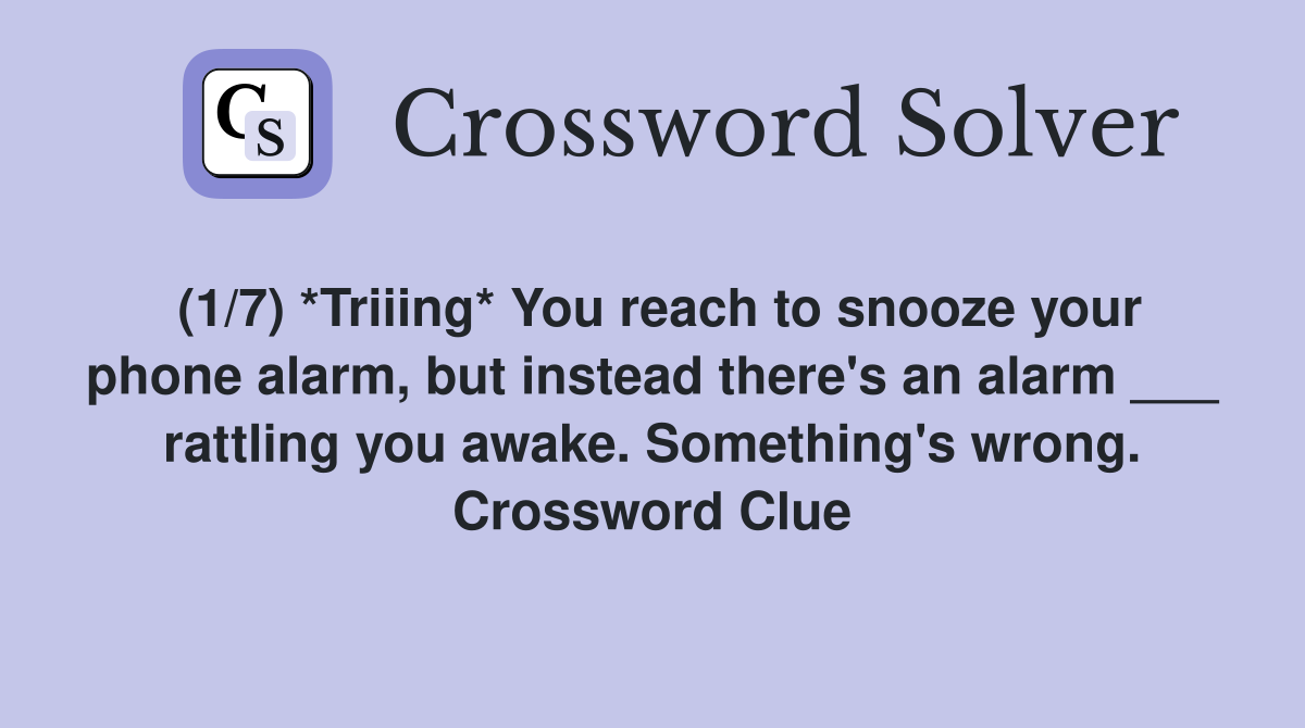 (1/7) *Triiing* You reach to snooze your phone alarm, but instead there's an alarm ___ rattling you awake. Something's wrong. Crossword Clue