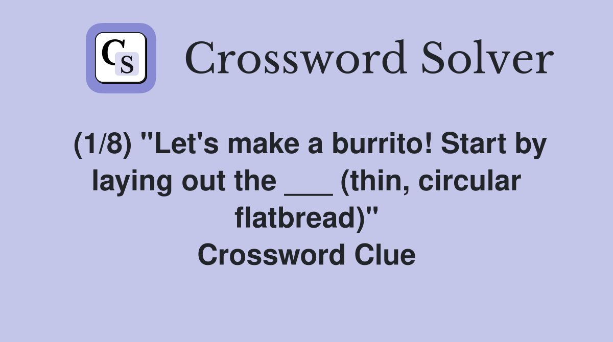 (1/8) "Let's make a burrito! Start by laying out the ___ (thin, circular flatbread)" Crossword Clue