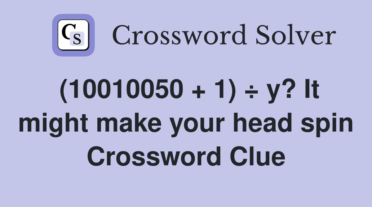 (10010050 + 1) ÷ y? It might make your head spin Crossword Clue