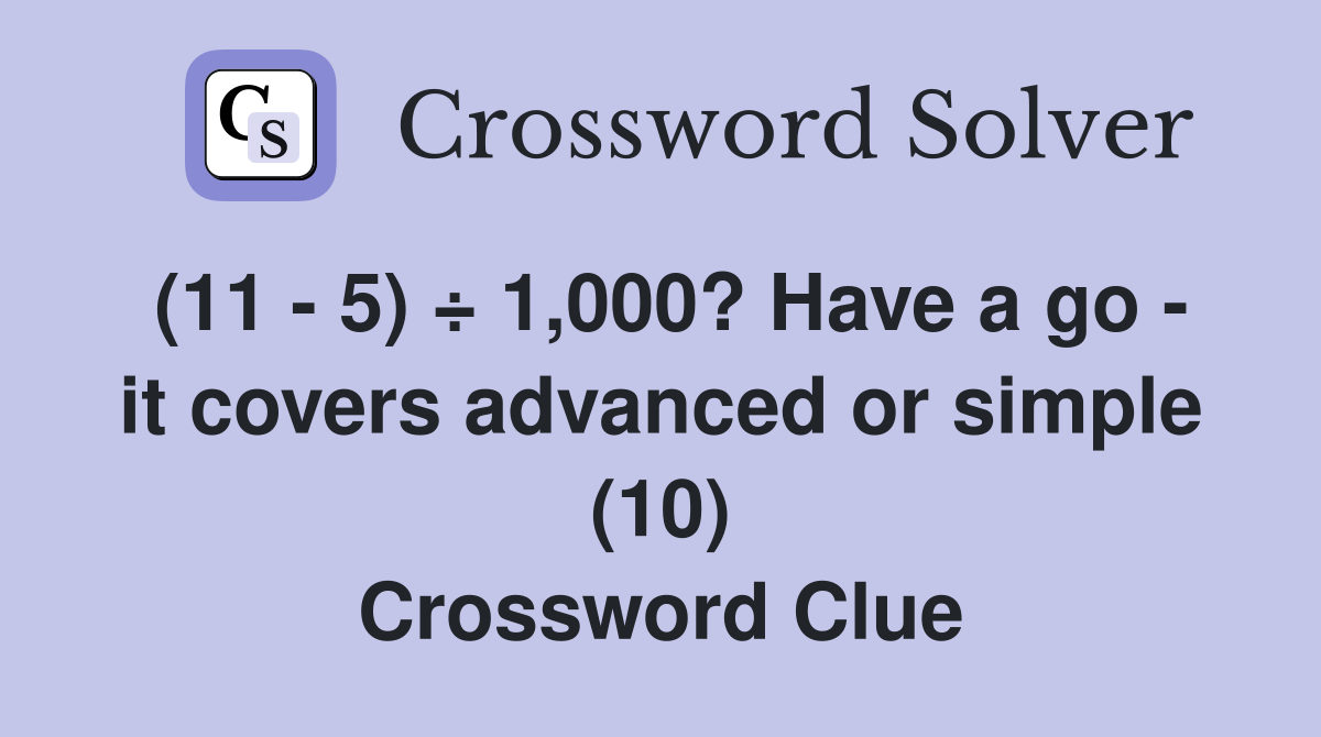 (11 - 5) ÷ 1,000? Have a go - it covers advanced or simple (10) Crossword Clue