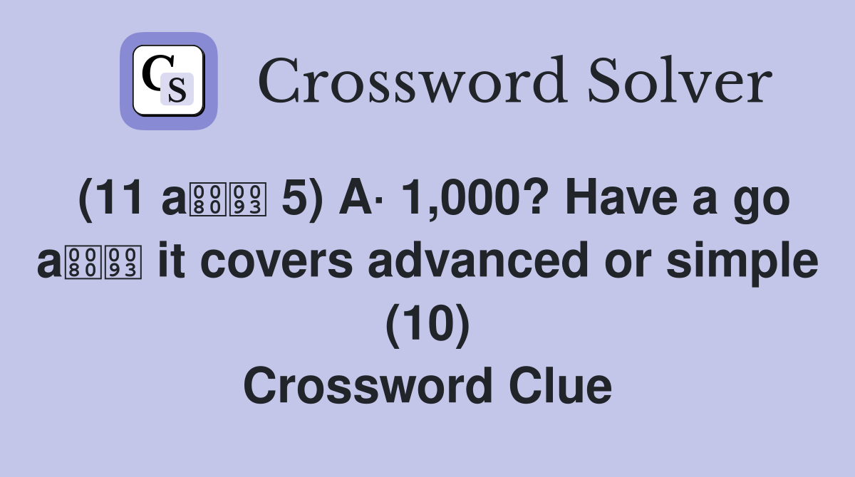 (11 a 5) A· 1,000? Have a go a it covers advanced or simple (10) Crossword Clue