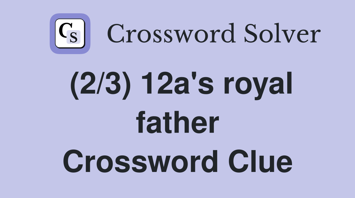 (2/3) 12a's royal father Crossword Clue