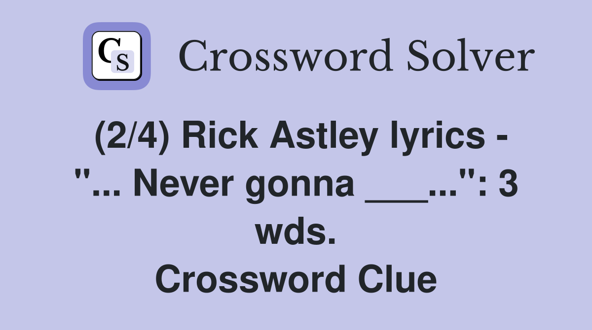 (2/4) Rick Astley lyrics - "... Never gonna ___...": 3 wds. Crossword Clue
