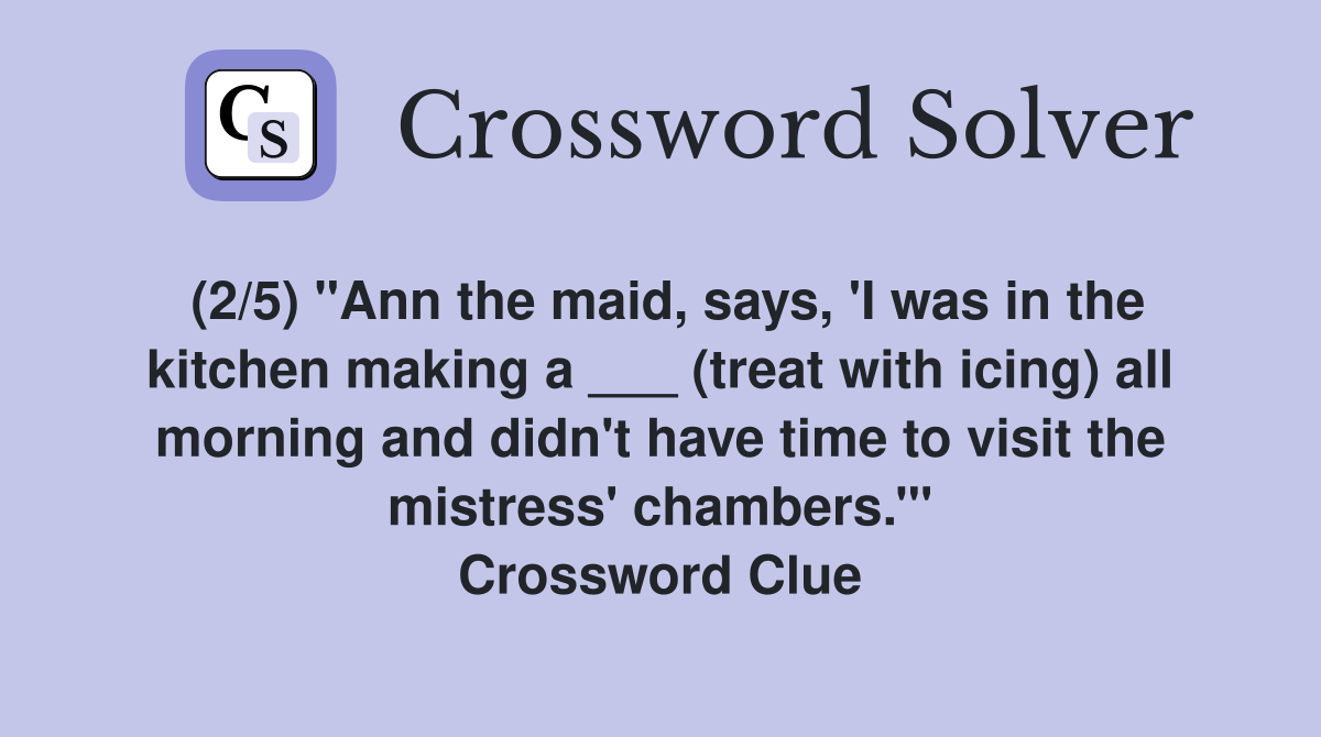 (2/5) "Ann the maid, says, 'I was in the kitchen making a ___ (treat with icing) all morning and didn't have time to visit the mistress' chambers.'" Crossword Clue