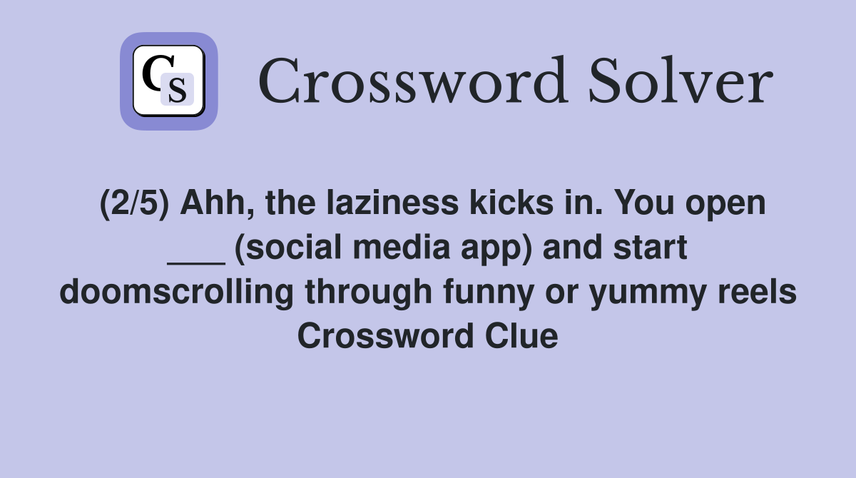 (2/5) Ahh, the laziness kicks in. You open ___ (social media app) and start doomscrolling through funny or yummy reels Crossword Clue
