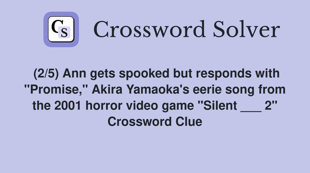 (2/5) Ann gets spooked but responds with "Promise," Akira Yamaoka's eerie song from the 2001 horror video game "Silent ___ 2" Crossword Clue