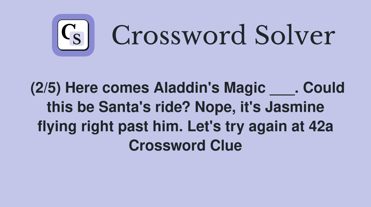 (2/5) Here comes Aladdin's Magic ___. Could this be Santa's ride? Nope, it's Jasmine flying right past him. Let's try again at 42a Crossword Clue