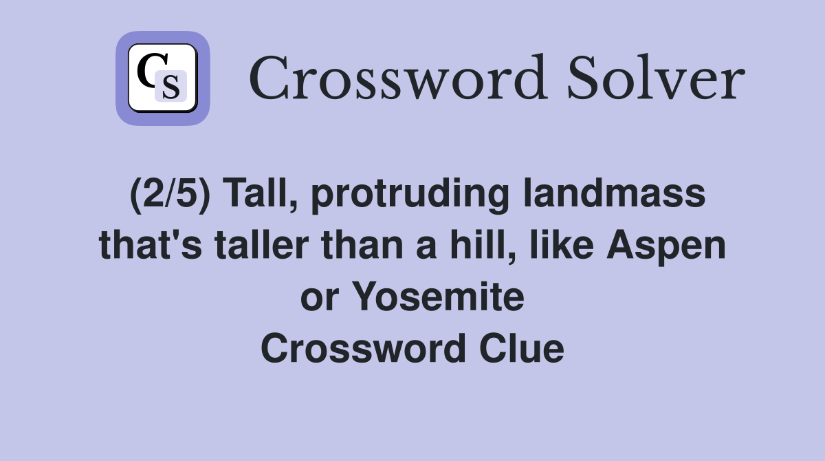 (2/5) Tall, protruding landmass that's taller than a hill, like Aspen or Yosemite Crossword Clue