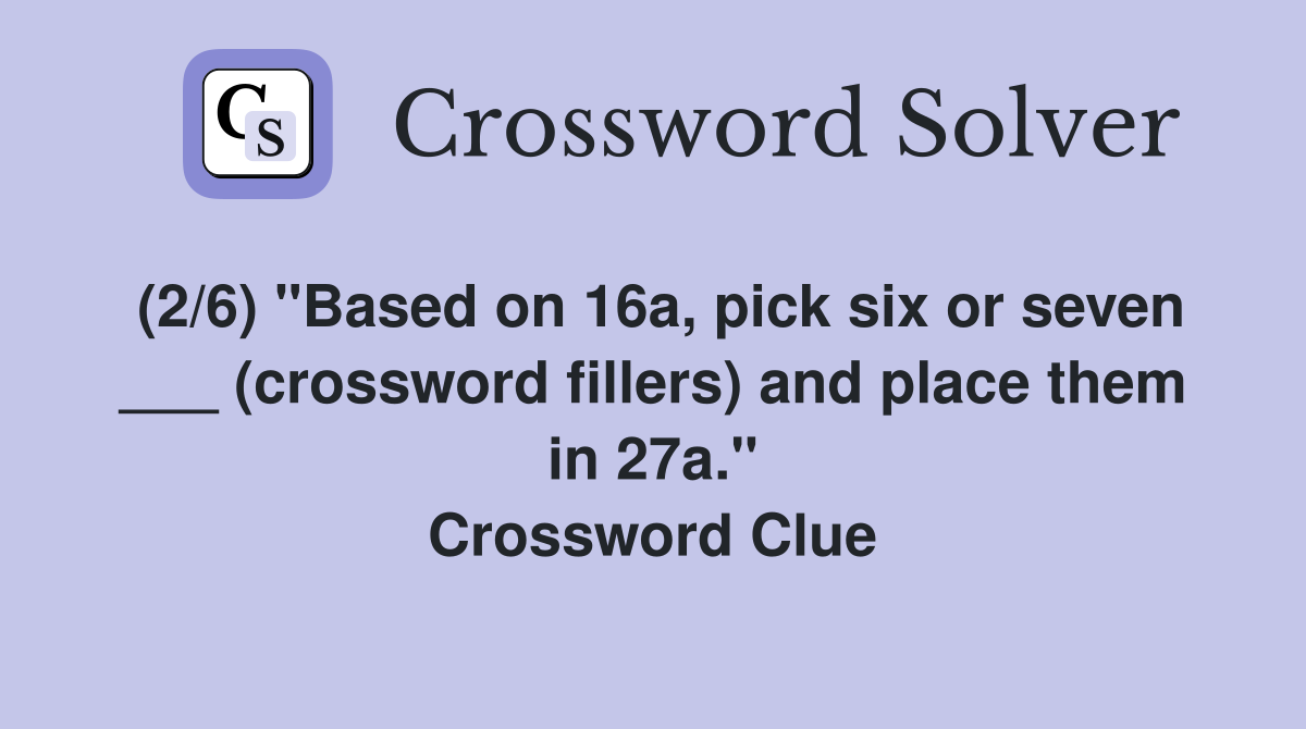 (2/6) "Based on 16a, pick six or seven ___ (crossword fillers) and place them in 27a." Crossword Clue