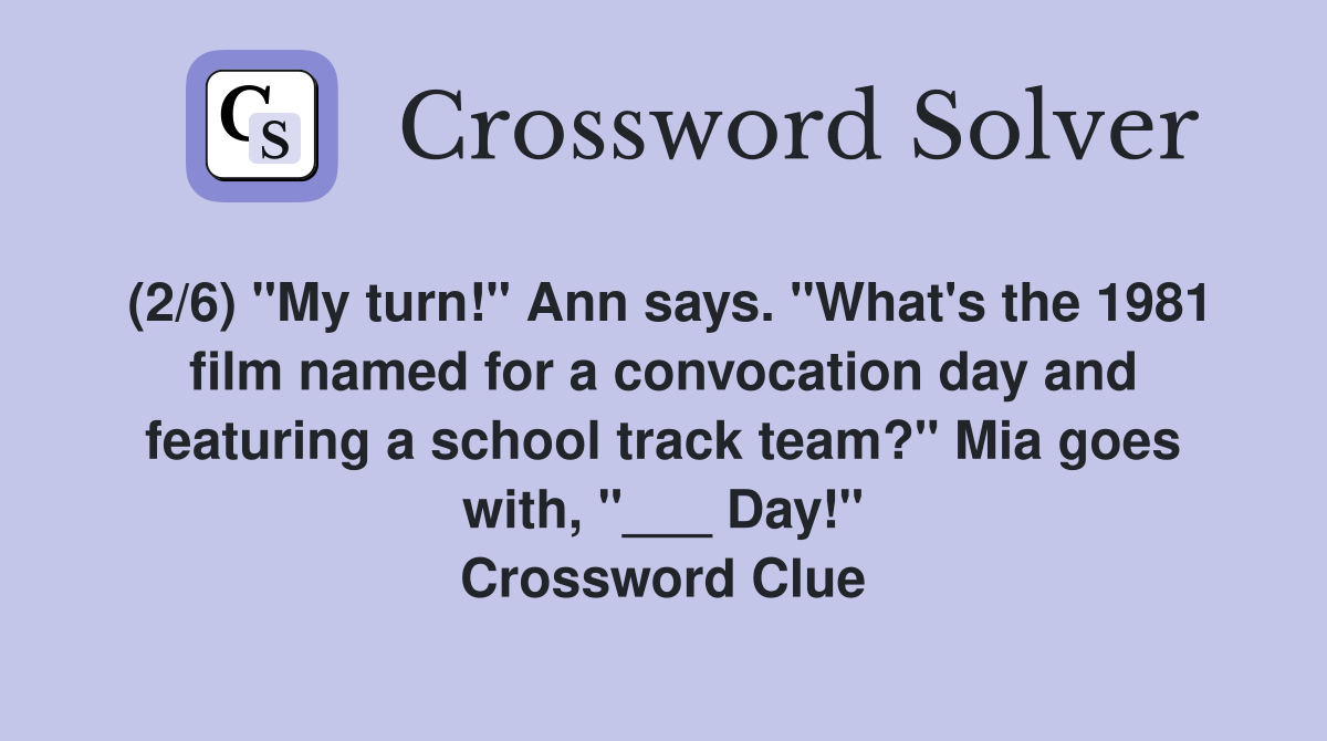 (2/6) "My turn!" Ann says. "What's the 1981 film named for a convocation day and featuring a school track team?" Mia goes with, "___ Day!" Crossword Clue