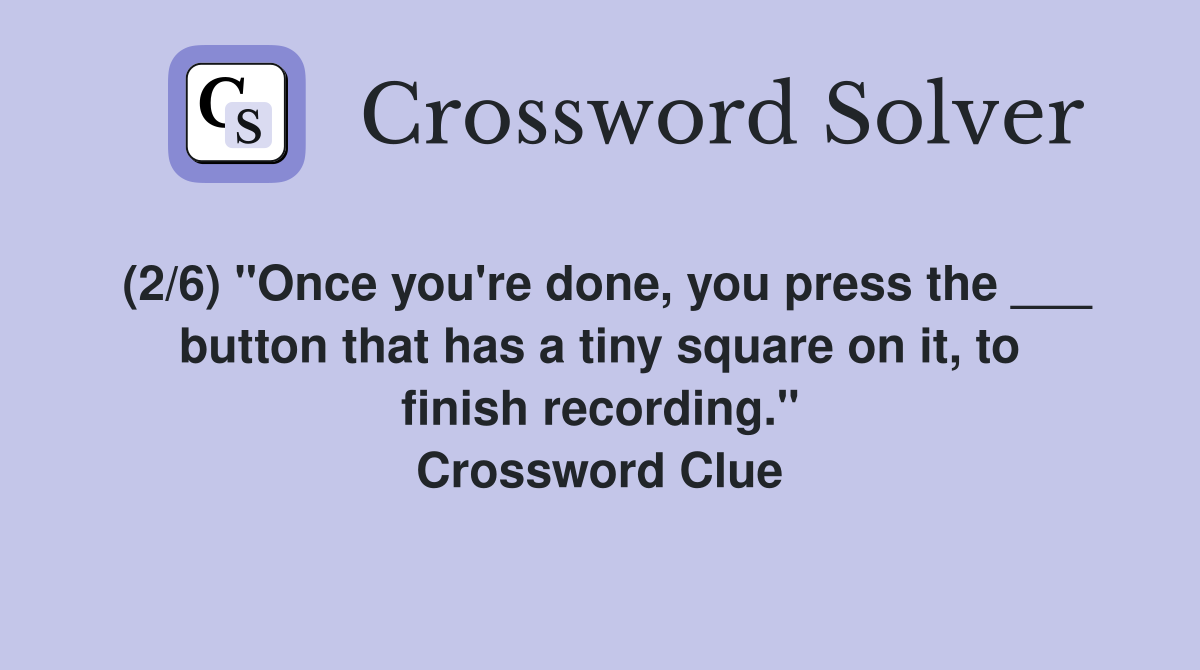 (2/6) "Once you're done, you press the ___ button that has a tiny square on it, to finish recording." Crossword Clue