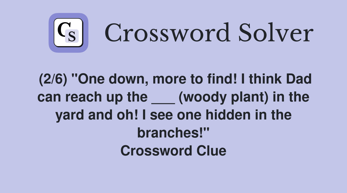 (2/6) "One down, more to find! I think Dad can reach up the ___ (woody plant) in the yard and oh! I see one hidden in the branches!" Crossword Clue