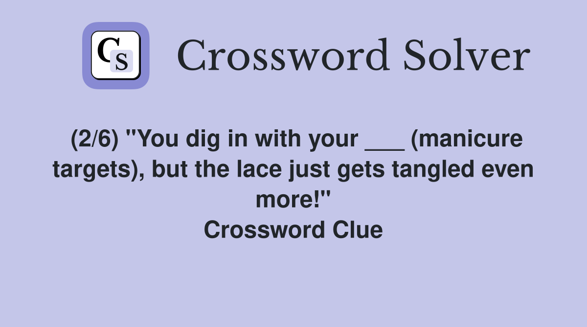 (2/6) "You dig in with your ___ (manicure targets), but the lace just gets tangled even more!" Crossword Clue