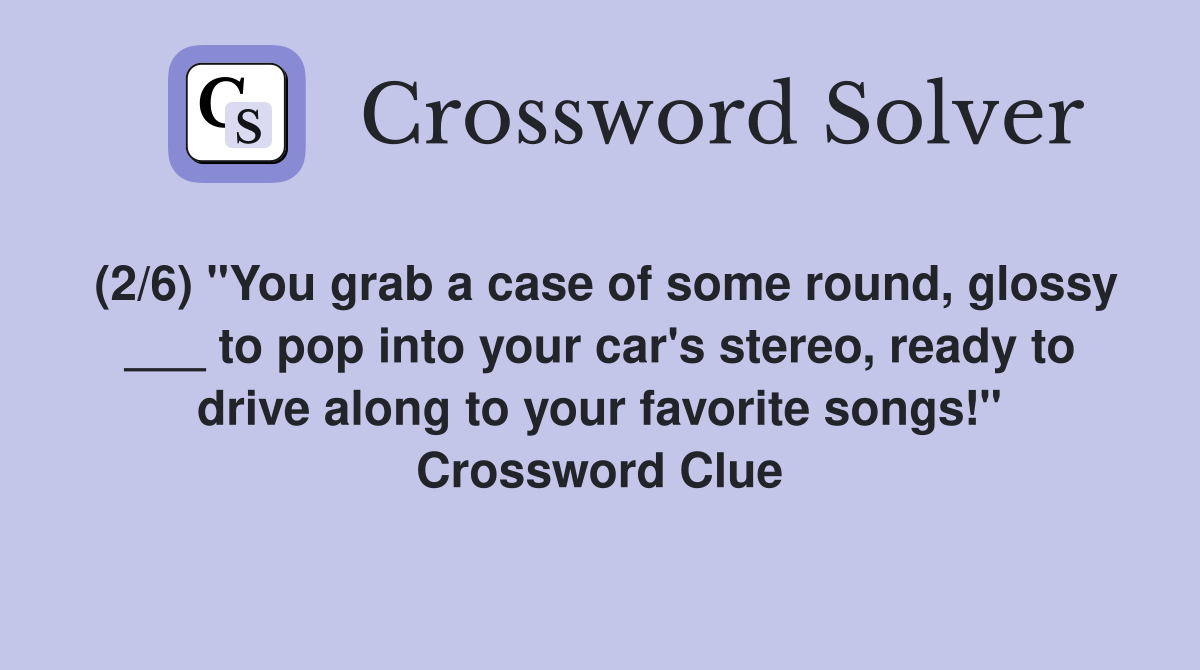 (2/6) "You grab a case of some round, glossy ___ to pop into your car's stereo, ready to drive along to your favorite songs!" Crossword Clue