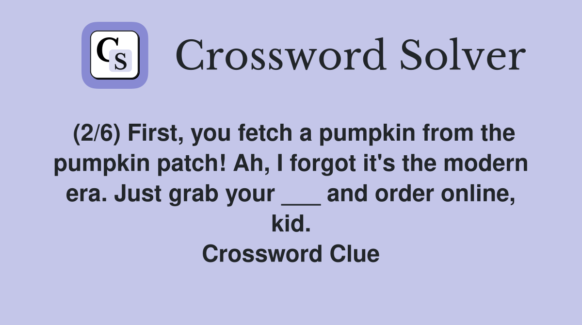 (2/6) First, you fetch a pumpkin from the pumpkin patch! Ah, I forgot it's the modern era. Just grab your ___ and order online, kid. Crossword Clue