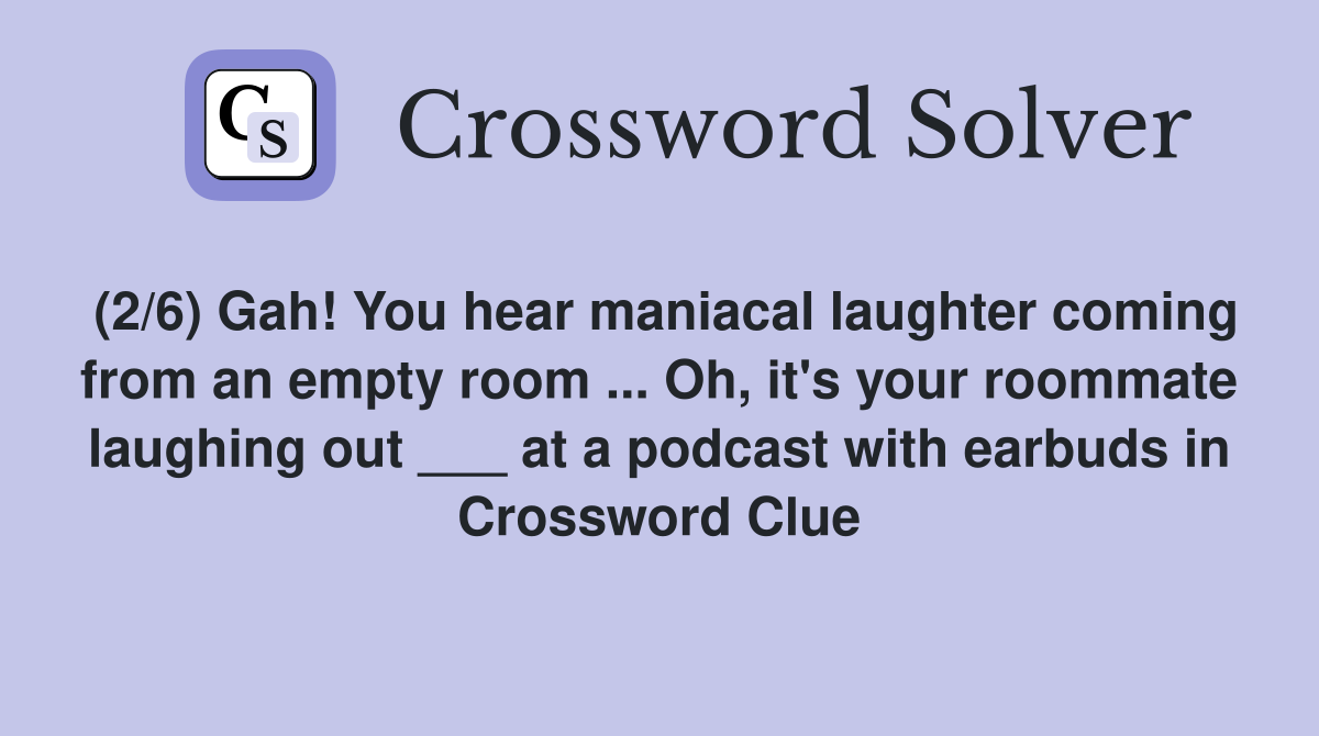(2/6) Gah! You hear maniacal laughter coming from an empty room ... Oh, it's your roommate laughing out ___ at a podcast with earbuds in Crossword Clue