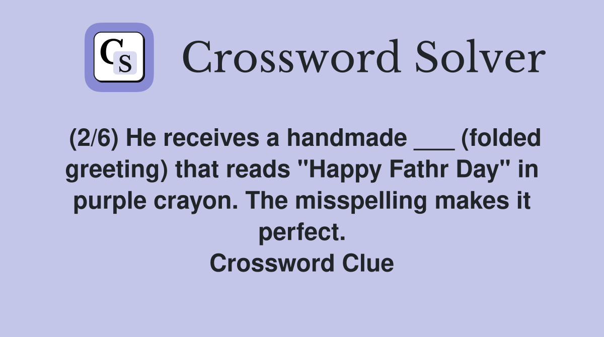 (2/6) He receives a handmade ___ (folded greeting) that reads "Happy Fathr Day" in purple crayon. The misspelling makes it perfect. Crossword Clue