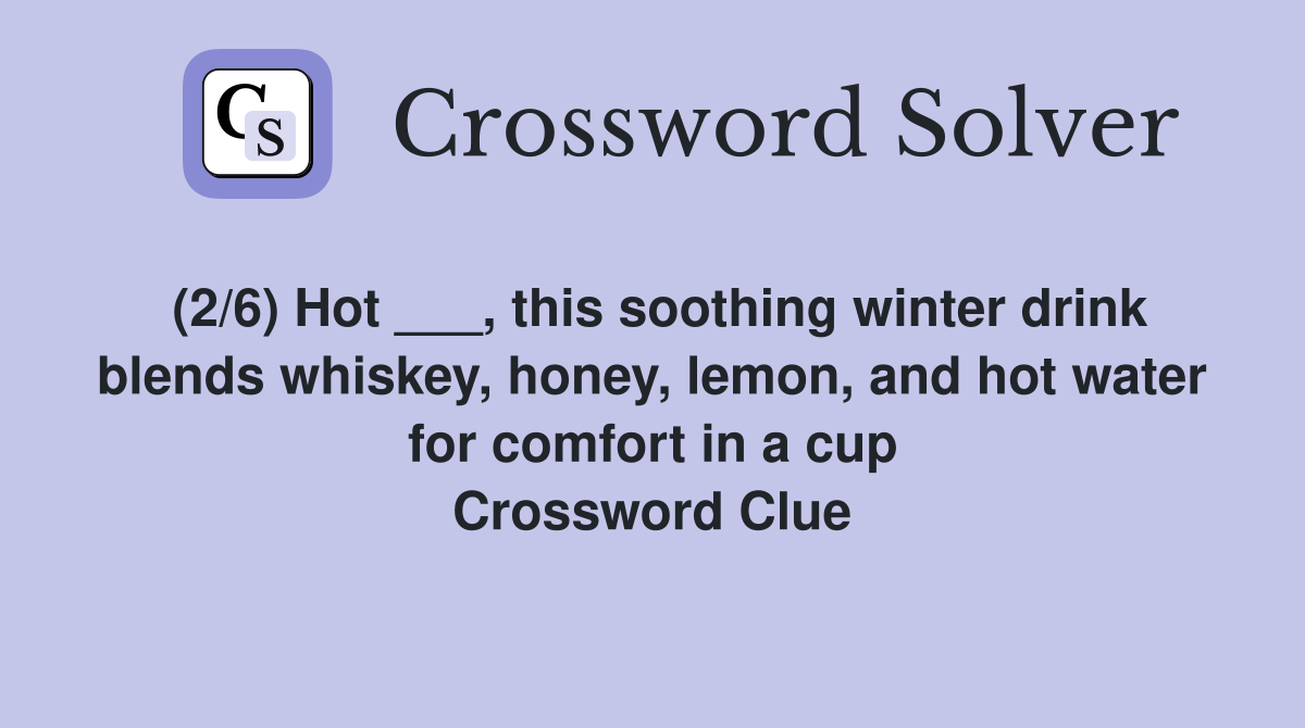 (2/6) Hot ___, this soothing winter drink blends whiskey, honey, lemon, and hot water for comfort in a cup Crossword Clue