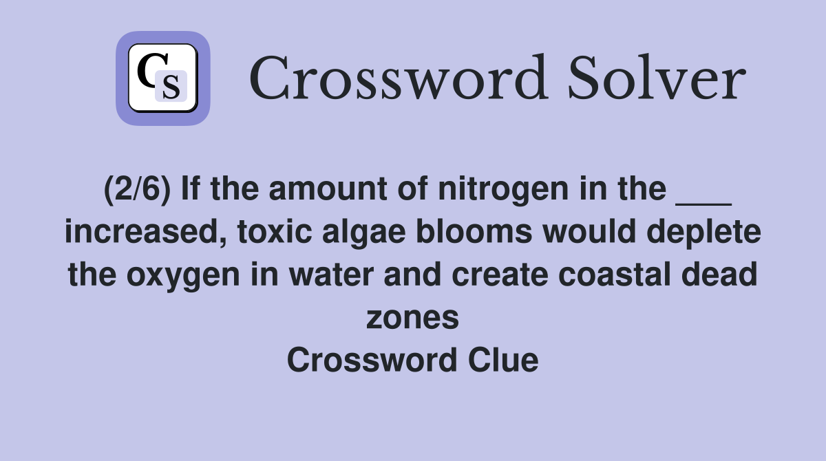 (2/6) If the amount of nitrogen in the ___ increased, toxic algae blooms would deplete the oxygen in water and create coastal dead zones Crossword Clue