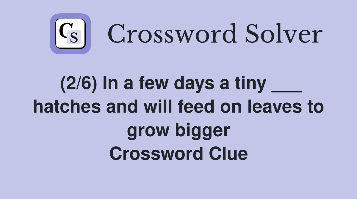 (2/6) In a few days a tiny ___ hatches and will feed on leaves to grow bigger Crossword Clue