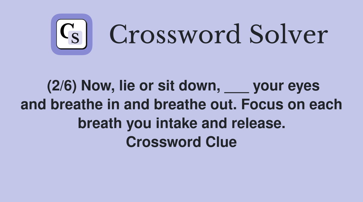 (2/6) Now, lie or sit down, ___ your eyes and breathe in and breathe out. Focus on each breath you intake and release. Crossword Clue