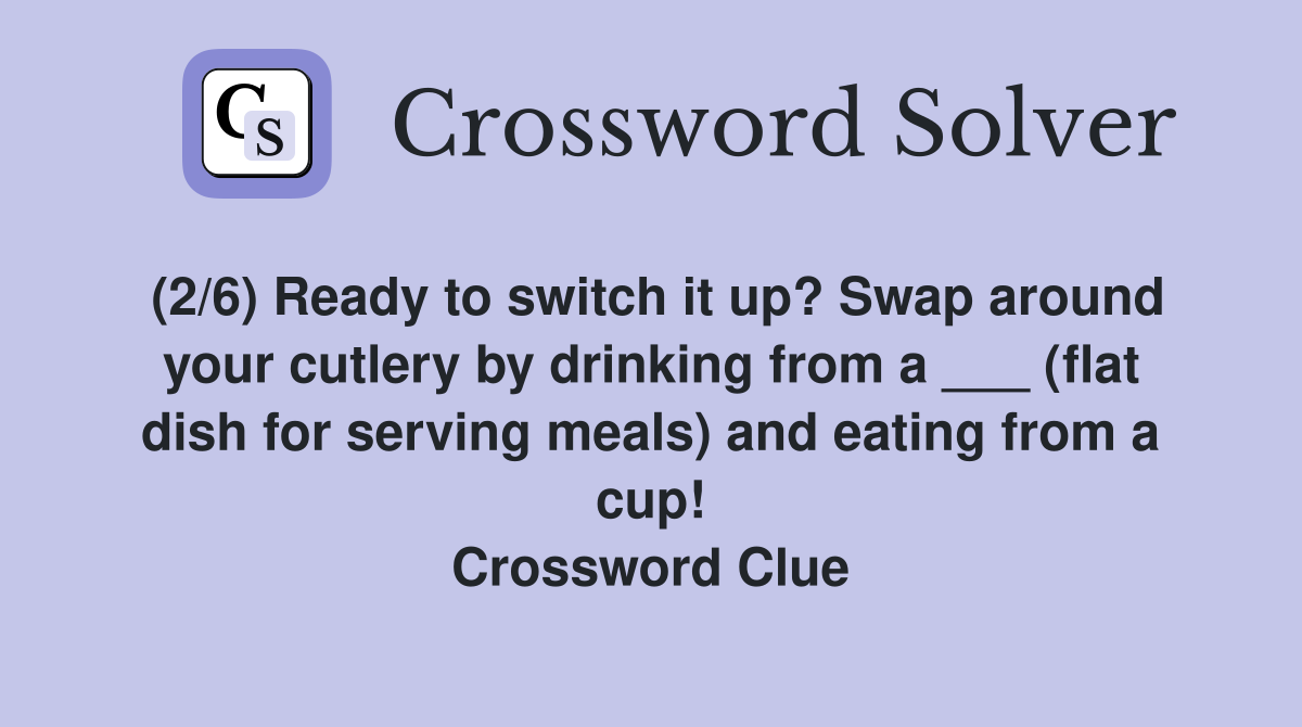 (2/6) Ready to switch it up? Swap around your cutlery by drinking from a ___ (flat dish for serving meals) and eating from a cup! Crossword Clue