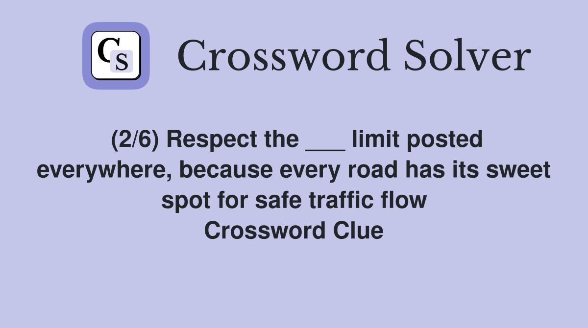 (2/6) Respect the ___ limit posted everywhere, because every road has its sweet spot for safe traffic flow Crossword Clue