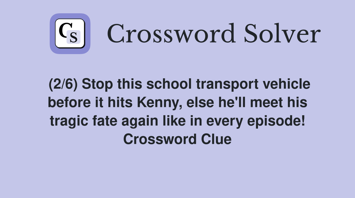 (2/6) Stop this school transport vehicle before it hits Kenny, else he'll meet his tragic fate again like in every episode! Crossword Clue