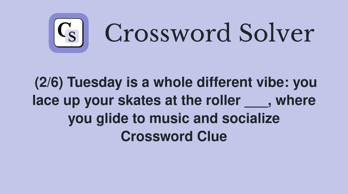 (2/6) Tuesday is a whole different vibe: you lace up your skates at the roller ___, where you glide to music and socialize Crossword Clue