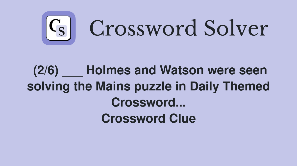 (2/6) ___ Holmes and Watson were seen solving the Mains puzzle in Daily Themed Crossword... Crossword Clue