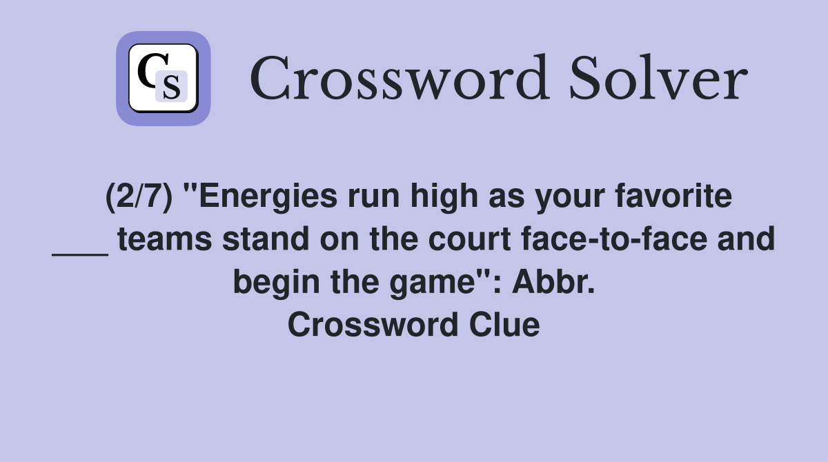 (2/7) "Energies run high as your favorite ___ teams stand on the court face-to-face and begin the game": Abbr. Crossword Clue