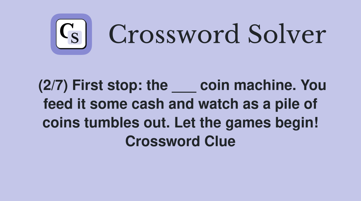 (2/7) First stop: the ___ coin machine. You feed it some cash and watch as a pile of coins tumbles out. Let the games begin! Crossword Clue