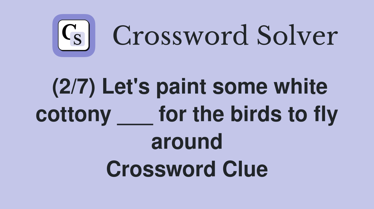 (2/7) Let's paint some white cottony ___ for the birds to fly around Crossword Clue