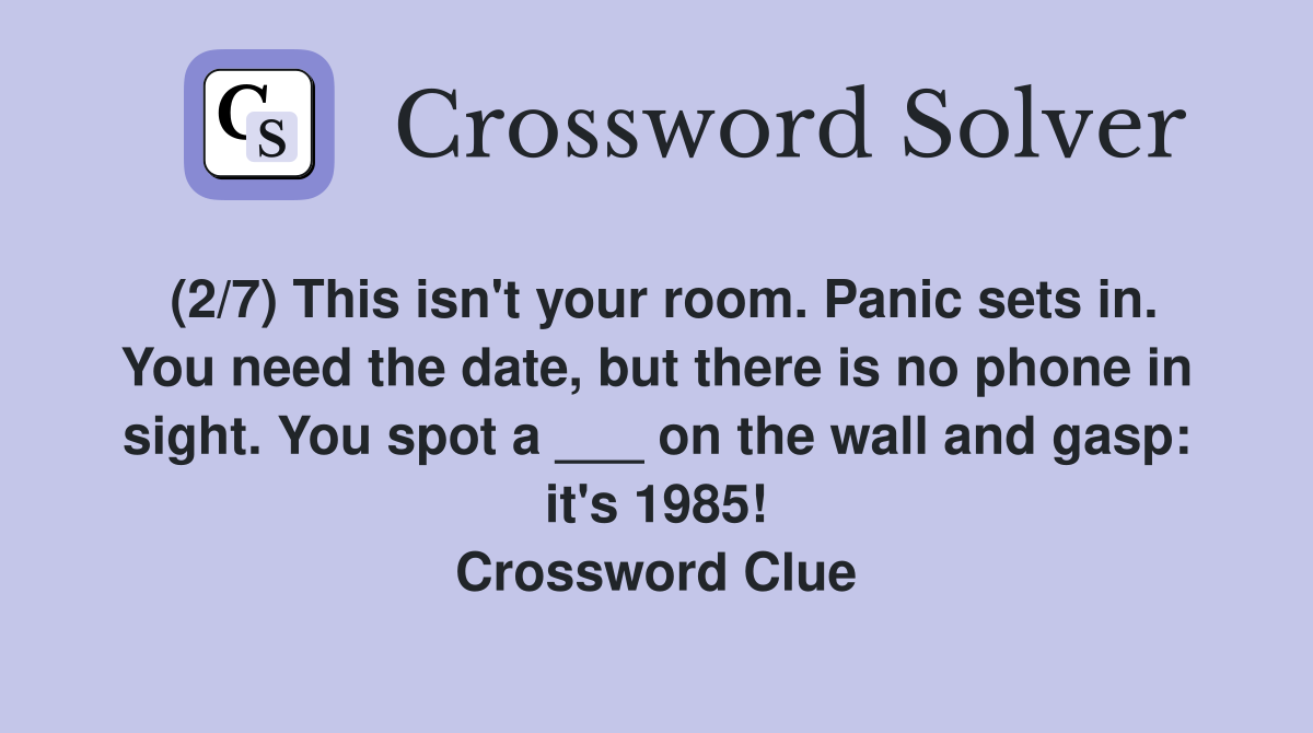 (2/7) This isn't your room. Panic sets in. You need the date, but there is no phone in sight. You spot a ___ on the wall and gasp: it's 1985! Crossword Clue