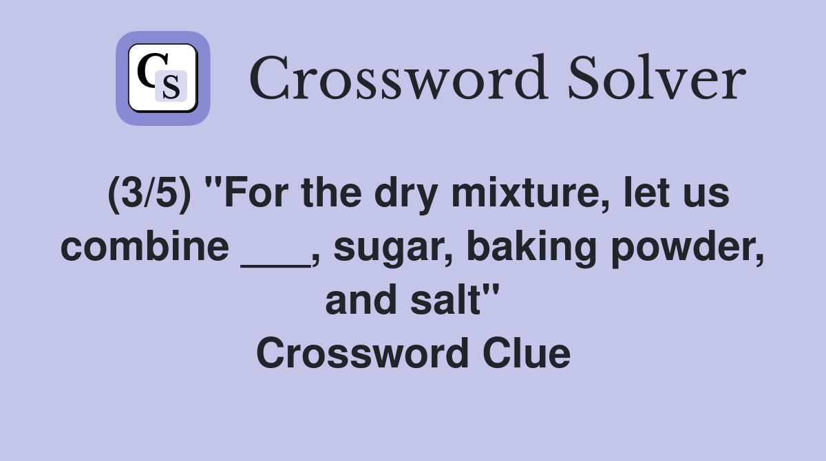 (3/5) "For the dry mixture, let us combine ___, sugar, baking powder, and salt" Crossword Clue