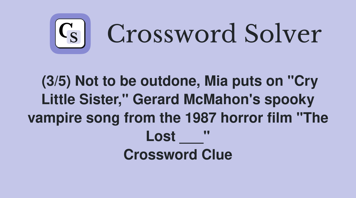 (3/5) Not to be outdone, Mia puts on "Cry Little Sister," Gerard McMahon's spooky vampire song from the 1987 horror film "The Lost ___" Crossword Clue