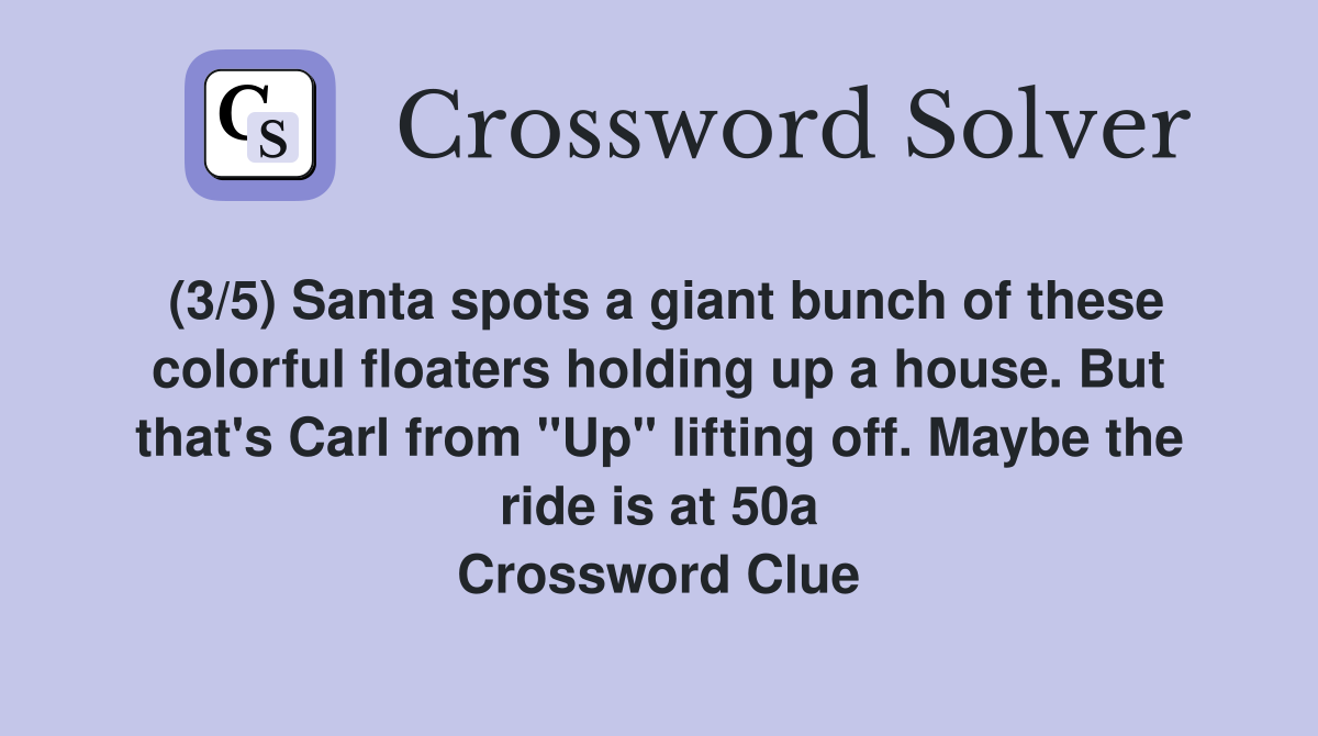 (3/5) Santa spots a giant bunch of these colorful floaters holding up a house. But that's Carl from "Up" lifting off. Maybe the ride is at 50a Crossword Clue