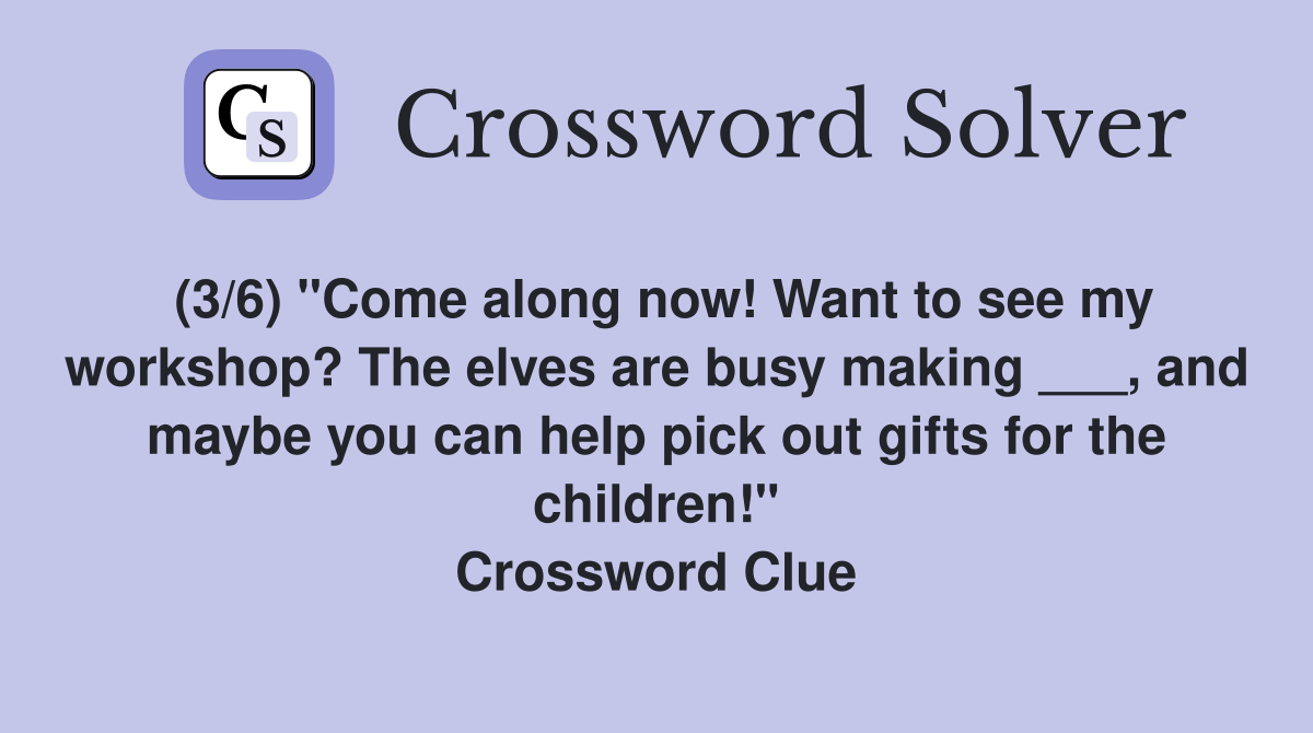 (3/6) "Come along now! Want to see my workshop? The elves are busy making ___, and maybe you can help pick out gifts for the children!" Crossword Clue