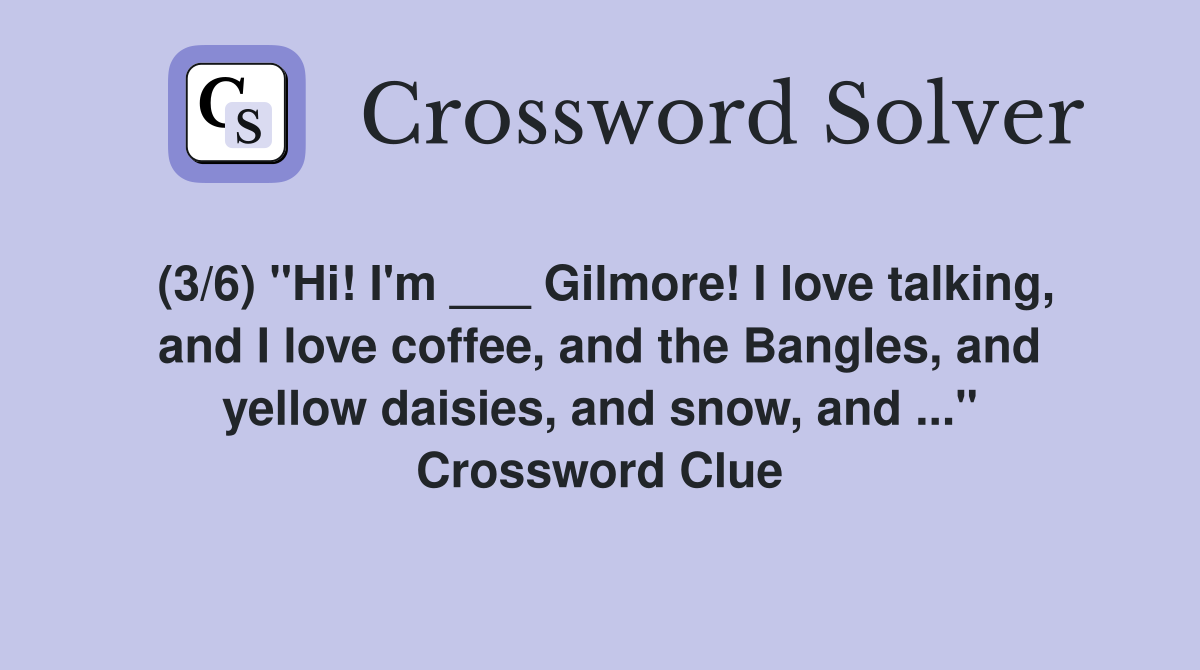 (3/6) "Hi! I'm ___ Gilmore! I love talking, and I love coffee, and the Bangles, and yellow daisies, and snow, and ..." Crossword Clue