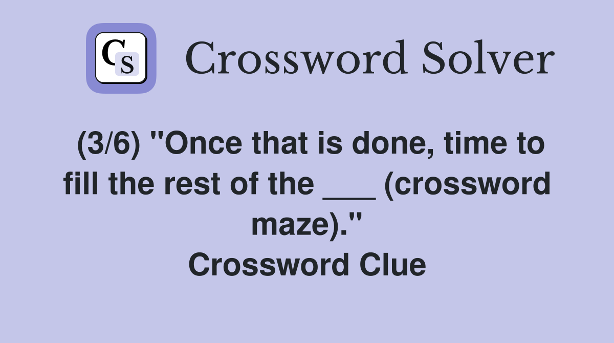 (3/6) "Once that is done, time to fill the rest of the ___ (crossword maze)." Crossword Clue