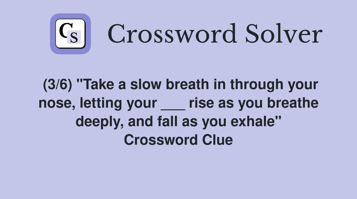 (3/6) "Take a slow breath in through your nose, letting your ___ rise as you breathe deeply, and fall as you exhale" Crossword Clue