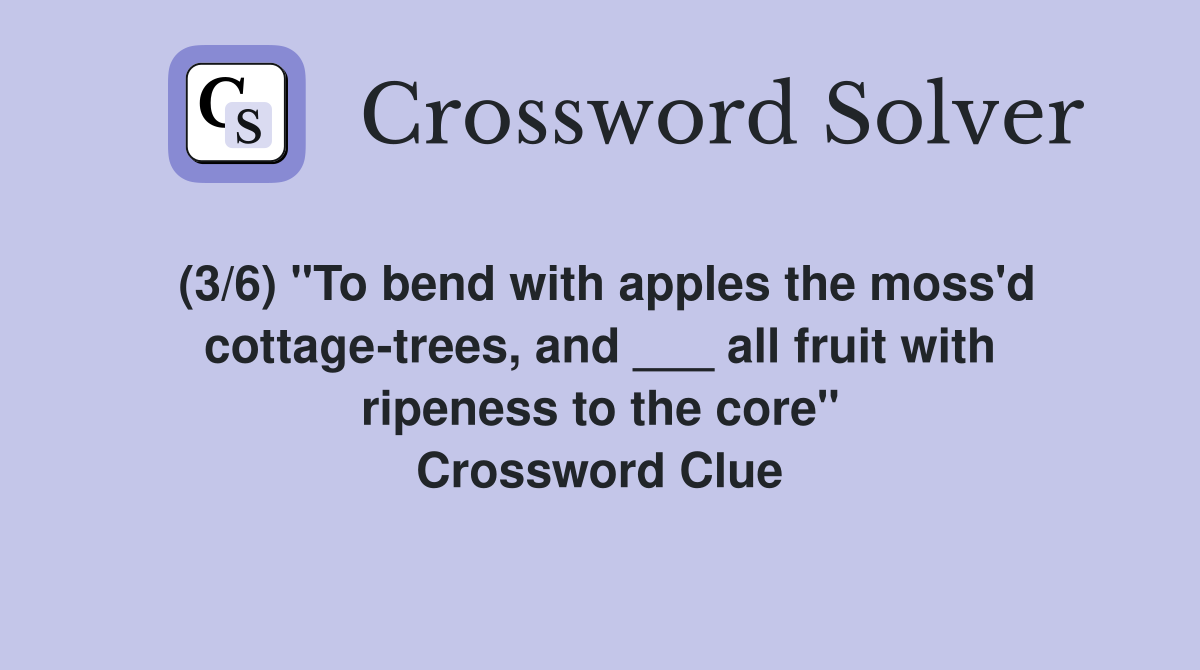 (3/6) "To bend with apples the moss'd cottage-trees, and ___ all fruit with ripeness to the core" Crossword Clue