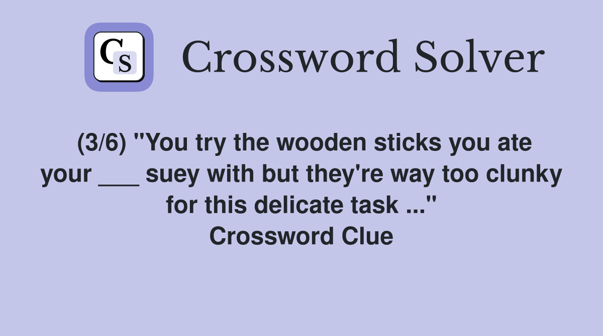 (3/6) "You try the wooden sticks you ate your ___ suey with but they're way too clunky for this delicate task ..." Crossword Clue