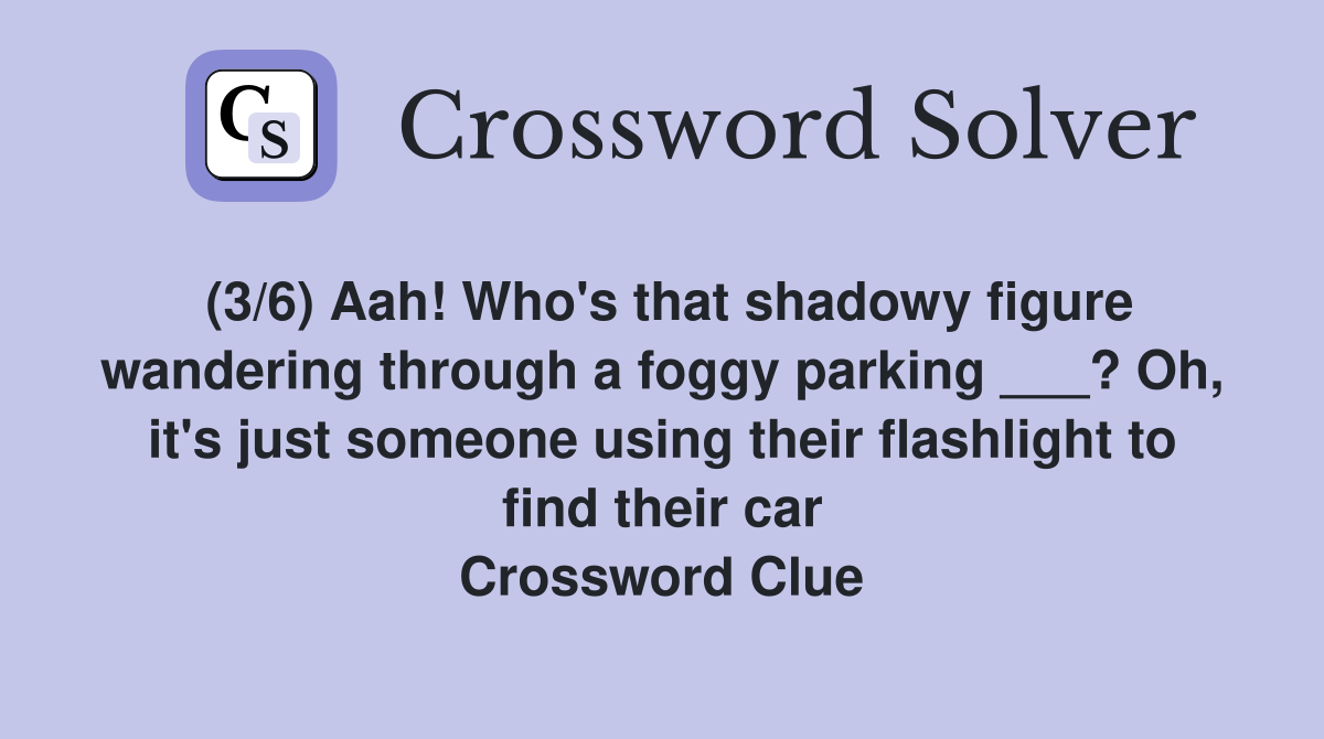 (3/6) Aah! Who's that shadowy figure wandering through a foggy parking ___? Oh, it's just someone using their flashlight to find their car Crossword Clue