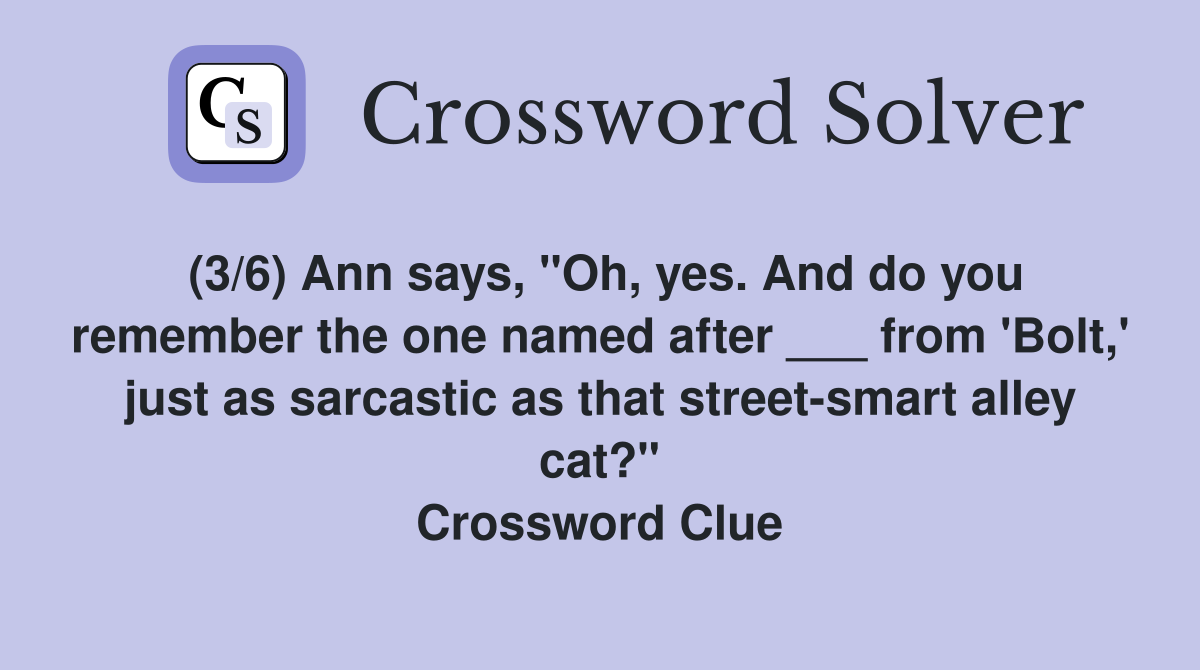 (3/6) Ann says, "Oh, yes. And do you remember the one named after ___ from 'Bolt,' just as sarcastic as that street-smart alley cat?" Crossword Clue