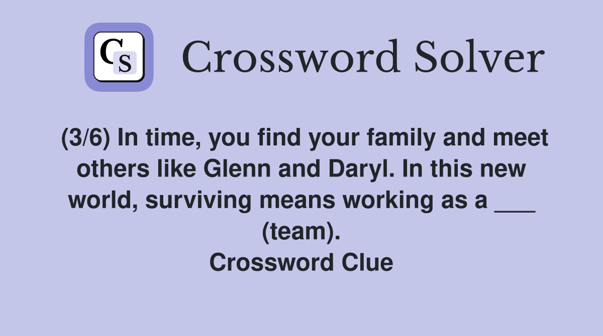(3/6) In time, you find your family and meet others like Glenn and Daryl. In this new world, surviving means working as a ___ (team). Crossword Clue