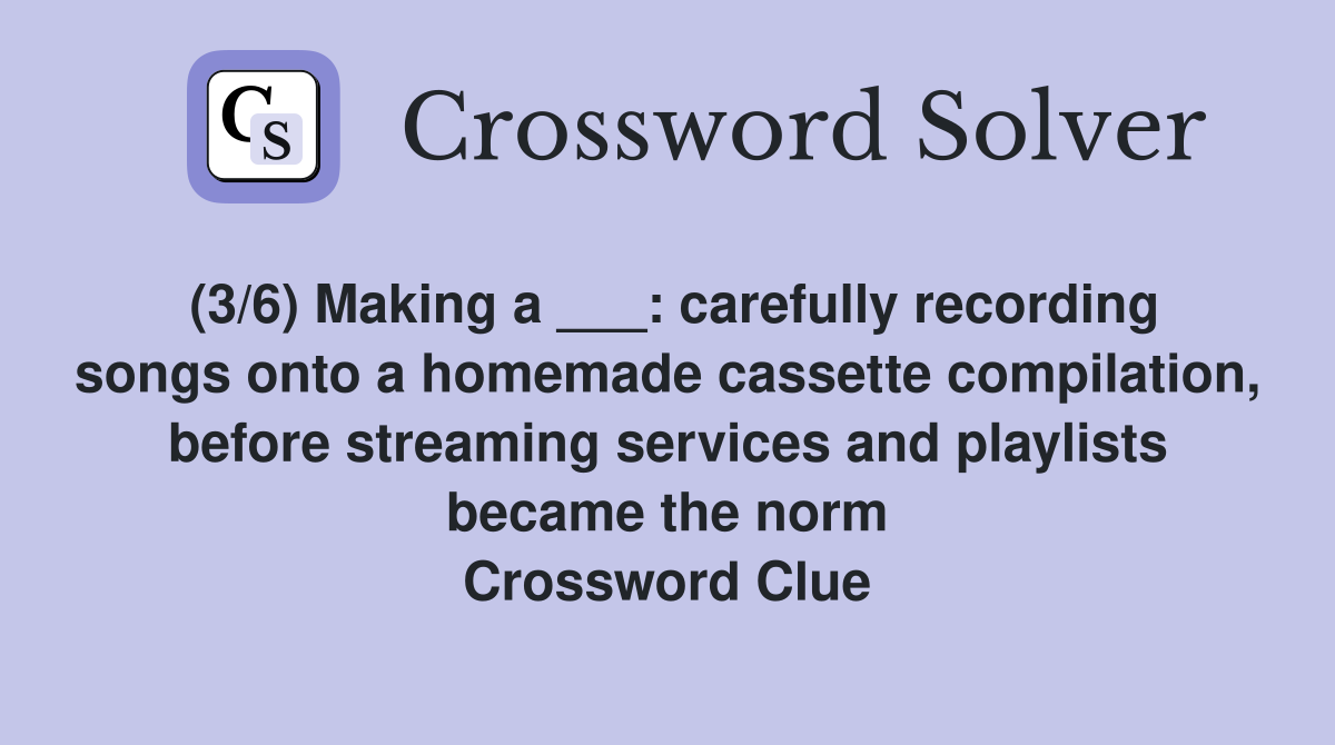 (3/6) Making a ___: carefully recording songs onto a homemade cassette compilation, before streaming services and playlists became the norm Crossword Clue
