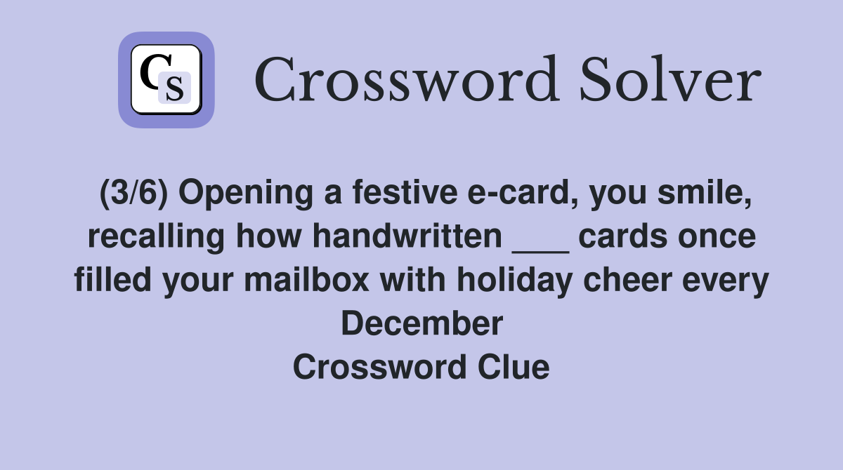 (3/6) Opening a festive e-card, you smile, recalling how handwritten ___ cards once filled your mailbox with holiday cheer every December Crossword Clue