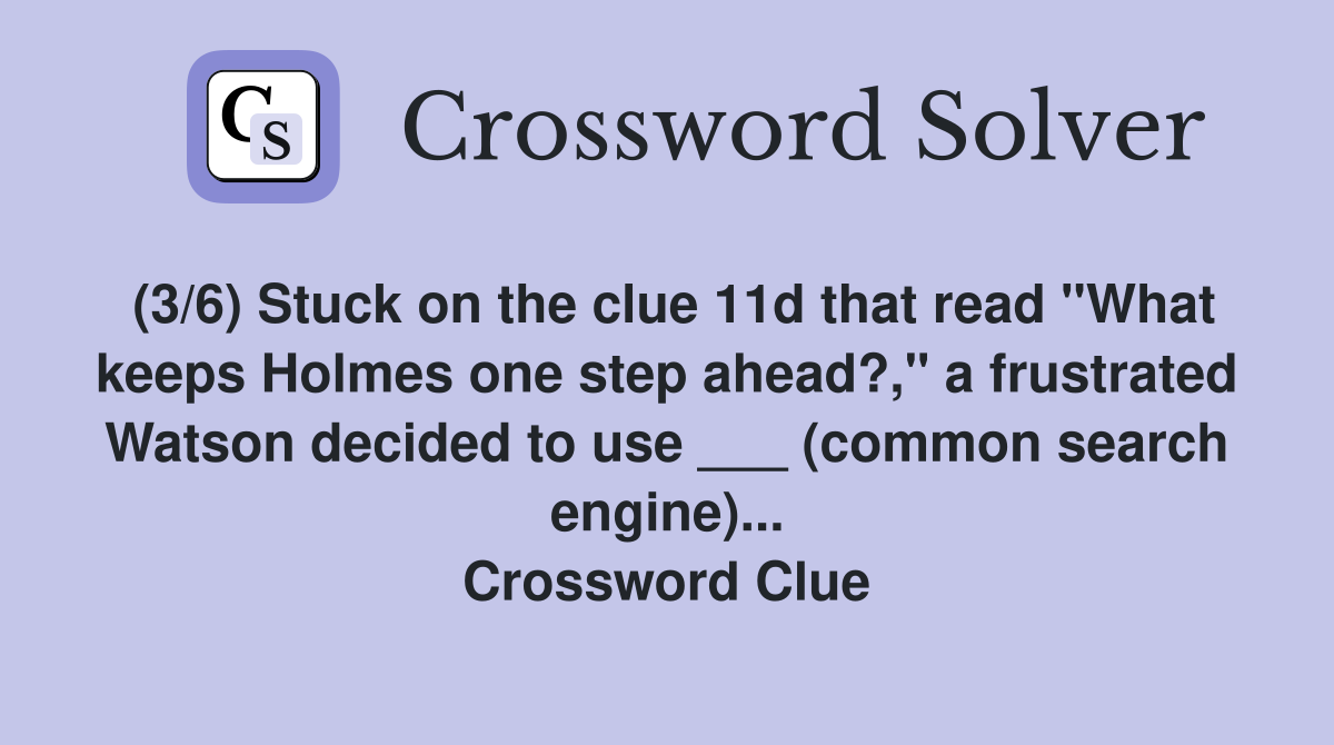 (3/6) Stuck on the clue 11d that read "What keeps Holmes one step ahead?," a frustrated Watson decided to use ___ (common search engine)... Crossword Clue